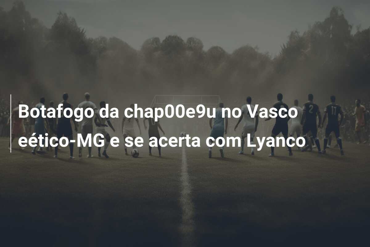 Botafogo da chap00e9u no Vasco eético-MG e se acerta com Lyanco