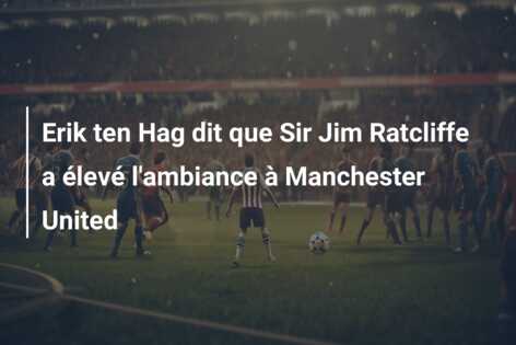 Erik ten Hag dit que Sir Jim Ratcliffe a élevé l’ambiance à Manchester United