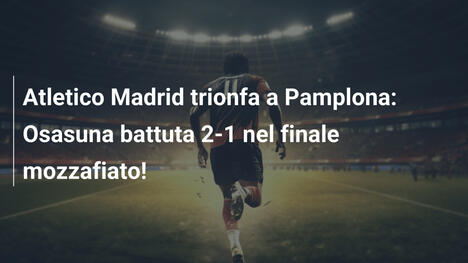 Atletico Madrid trionfa a Pamplona: Osasuna battuta 2-1 nel finale mozzafiato!