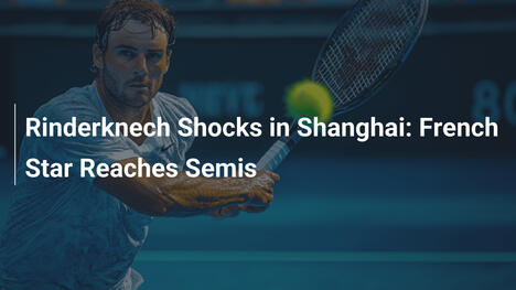 Rinderknech schockt in Shanghai: Französischer Star im Halbfinale