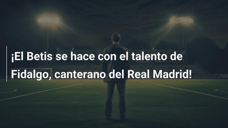 ¡El Betis se hace con el talento de Fidalgo, canterano del Real Madrid!