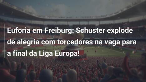 Euforia em Freiburg: Schuster explode de alegria com torcedores na vaga para a final da Liga Europa!