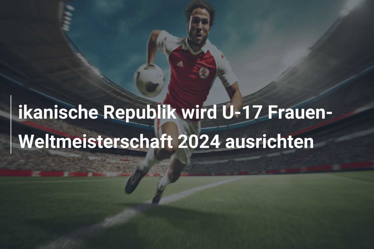ikanische Republik wird U-17 Frauen-Weltmeisterschaft 2024 ausrichten