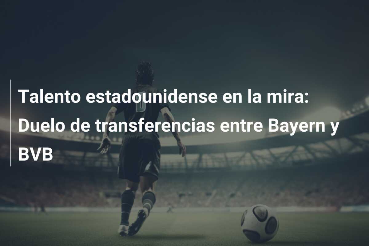 Talento estadounidense en la mira: Duelo de transferencias entre Bayern y BVB