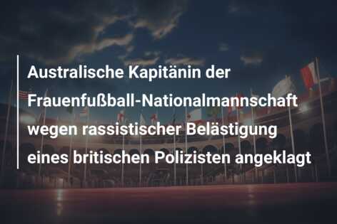 Australische Kapitänin der Frauenfußball-Nationalmannschaft wegen rassistischer Belästigung eines britischen Polizisten angeklagt