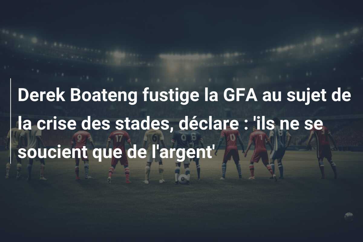 Derek Boateng fustige la GFA au sujet de la crise des stades, déclare : 'ils ne se soucient que de l'argent'