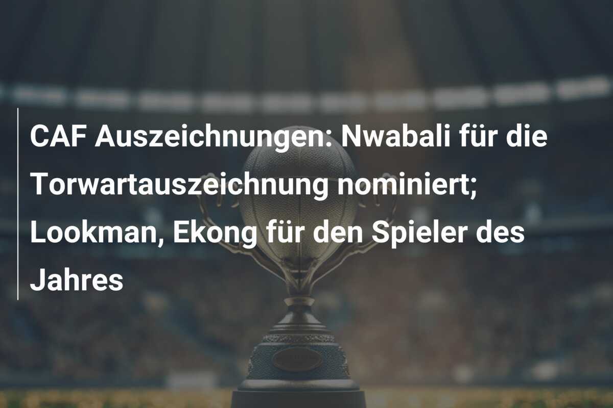 CAF Auszeichnungen: Nwabali für die Torwartauszeichnung nominiert; Lookman, Ekong für den Spieler des Jahres