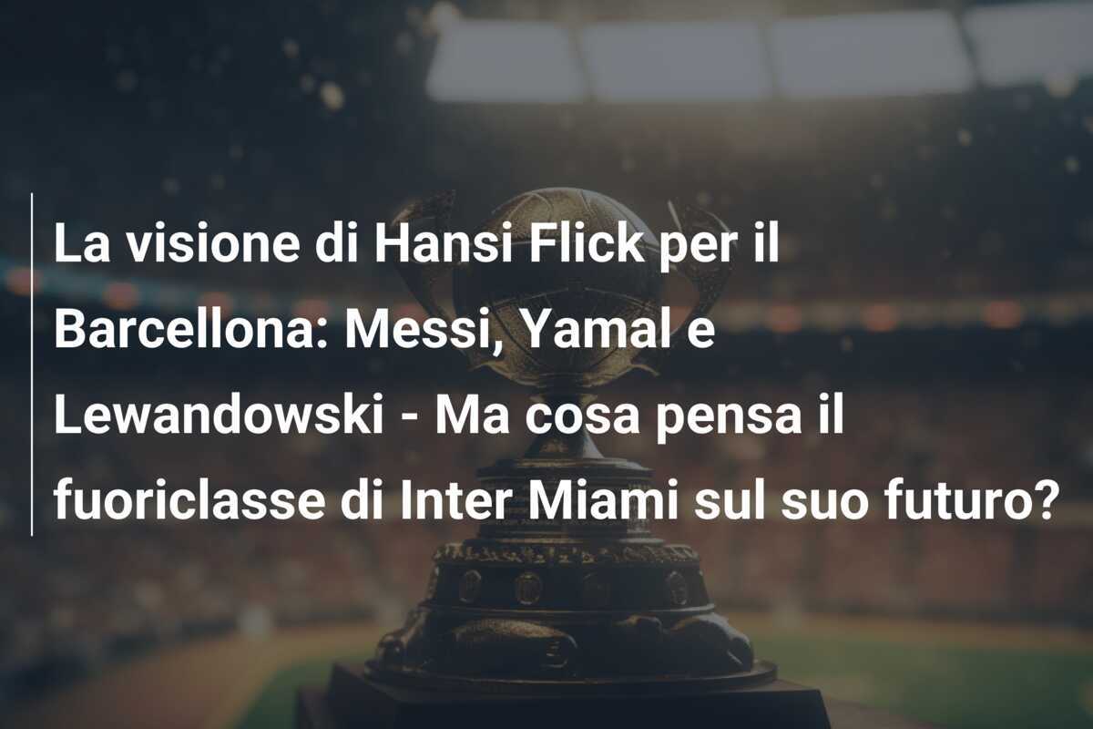 La visione di Hansi Flick per il Barcellona: Messi, Yamal e Lewandowski - Ma cosa pensa il fuoriclasse di Inter Miami sul suo futuro?