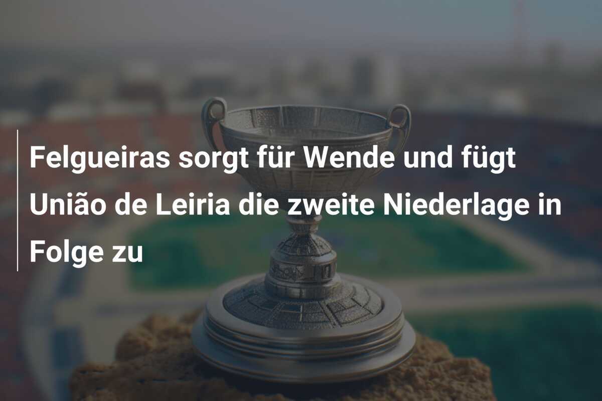 Felgueiras sorgt für Wende und fügt União de Leiria die zweite Niederlage in Folge zu