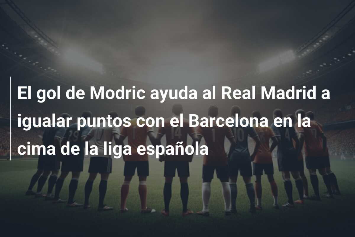 El gol de Modric ayuda al Real Madrid a igualar puntos con el Barcelona en la cima de la liga española
