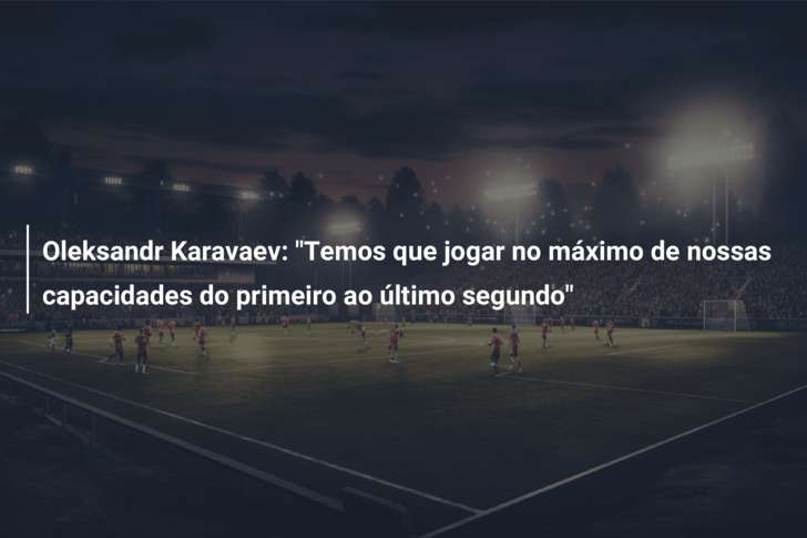 Oleksandr Karavaev: “Temos que jogar no máximo de nossas capacidades do primeiro ao último segundo”
