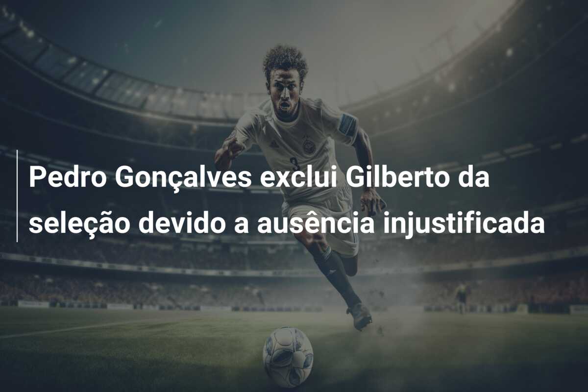 Pedro Gonçalves exclui Gilberto da seleção devido a ausência injustificada