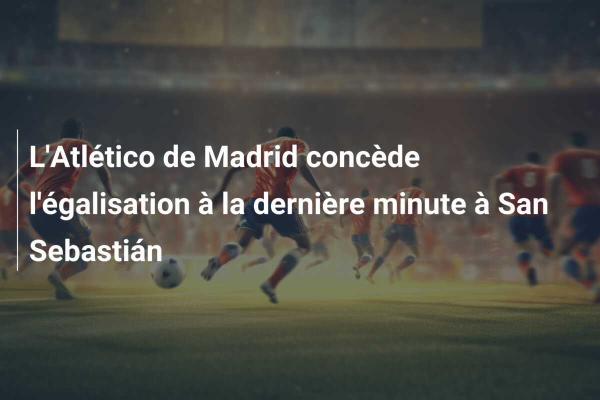 L'Atlético de Madrid concède l'égalisation à la dernière minute à San Sebastián