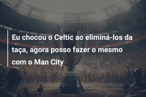 Eu chocou o Celtic ao eliminá-los da taça, agora posso fazer o mesmo com o Man City