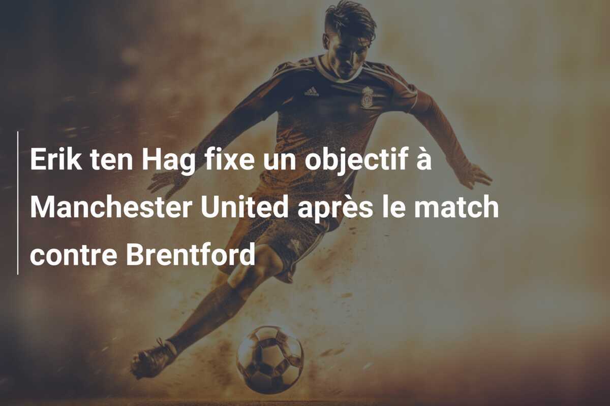 Erik ten Hag fixe un objectif à Manchester United après le match contre Brentford