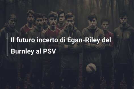 Il futuro incerto di Egan-Riley del Burnley al PSV