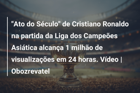 ”Ato do Século” de Cristiano Ronaldo na partida da Liga dos Campeões Asiática alcança 1 milhão de visualizações em 24 horas. Vídeo | Obozrevatel