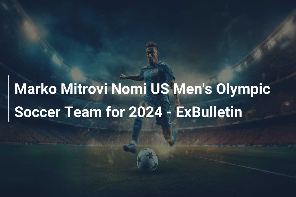 Marko Mitrovi Nomi US Men’s Olympic Soccer Team for 2024 – ExBulletin