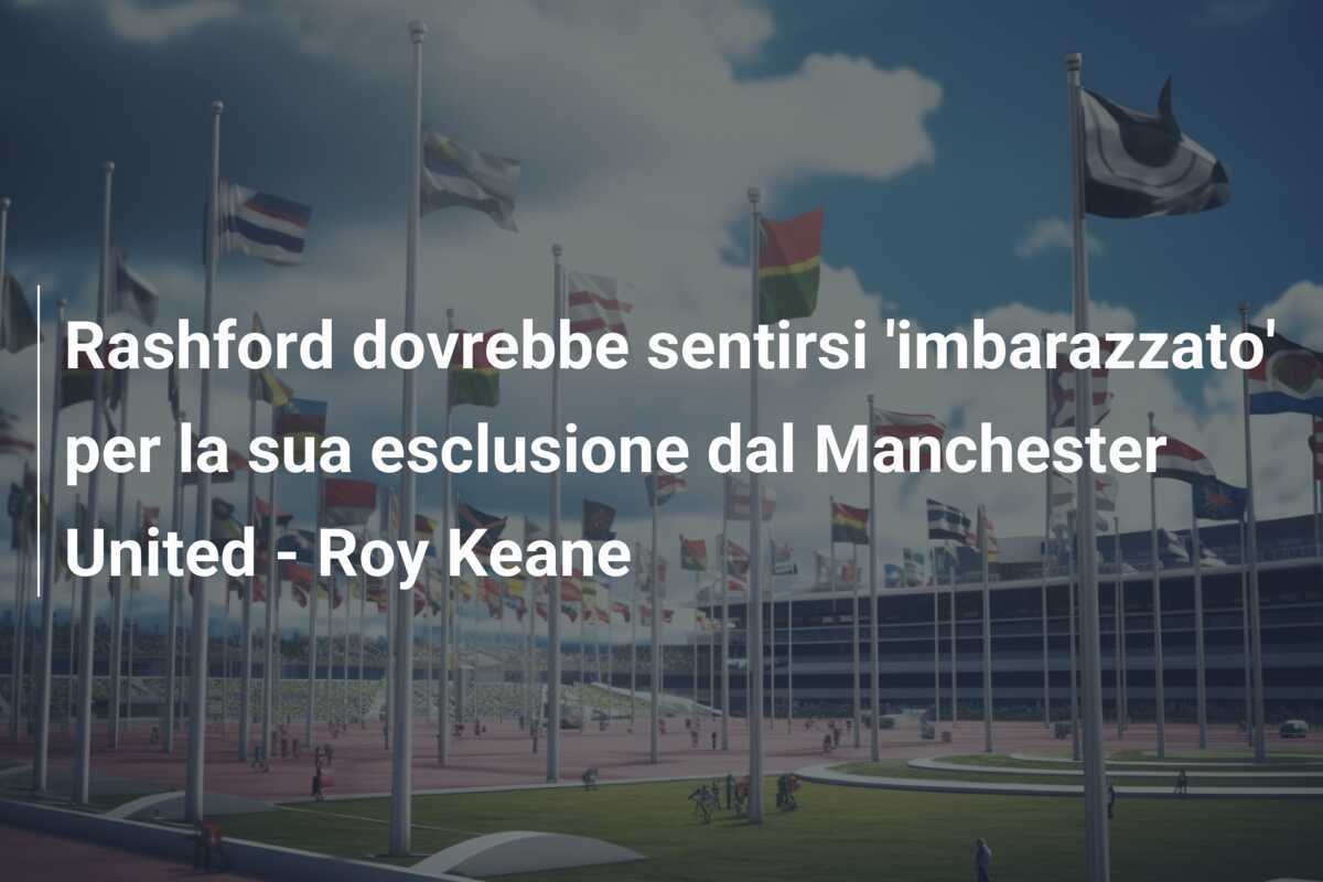 Rashford dovrebbe sentirsi 'imbarazzato' per la sua esclusione dal Manchester United - Roy Keane