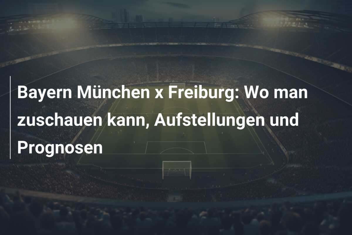 Bayern München x Freiburg: Wo man zuschauen kann, Aufstellungen und Prognosen