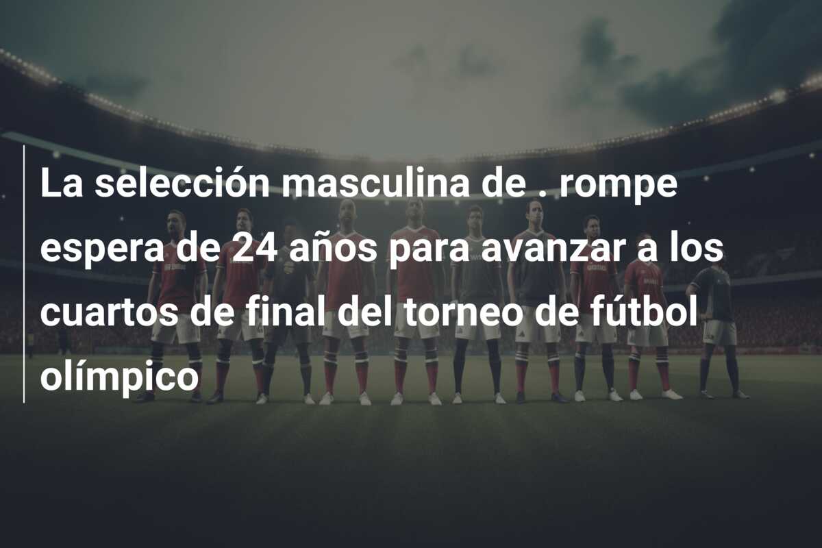La selección masculina de . rompe espera de 24 años para avanzar a los cuartos de final del torneo de fútbol olímpico