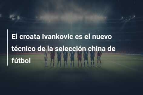 El croata Ivankovic es el nuevo técnico de la selección china de fútbol
