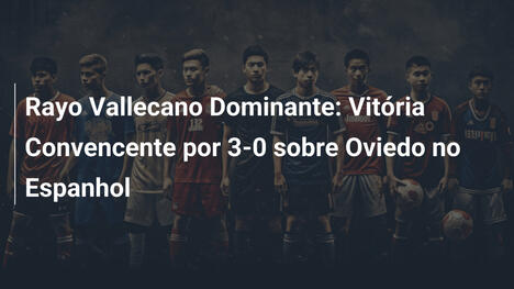 Rayo Vallecano Dominante: Vitória Convencente por 3-0 sobre Oviedo no Espanhol