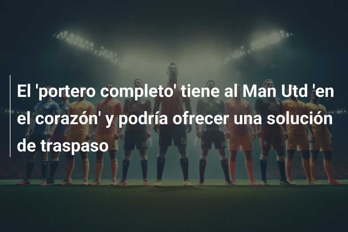 El 'portero completo' tiene al Man Utd 'en el corazón' y podría ofrecer una solución de traspaso