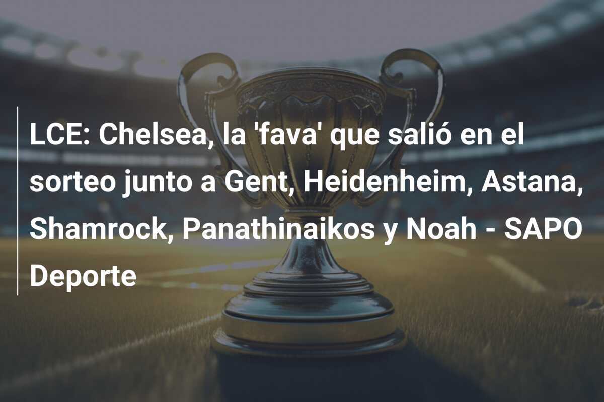 LCE: Chelsea, la ‘fava’ que salió en el sorteo junto a Gent, Heidenheim, Astana, Shamrock, Panathinaikos y Noah – SAPO Deporte