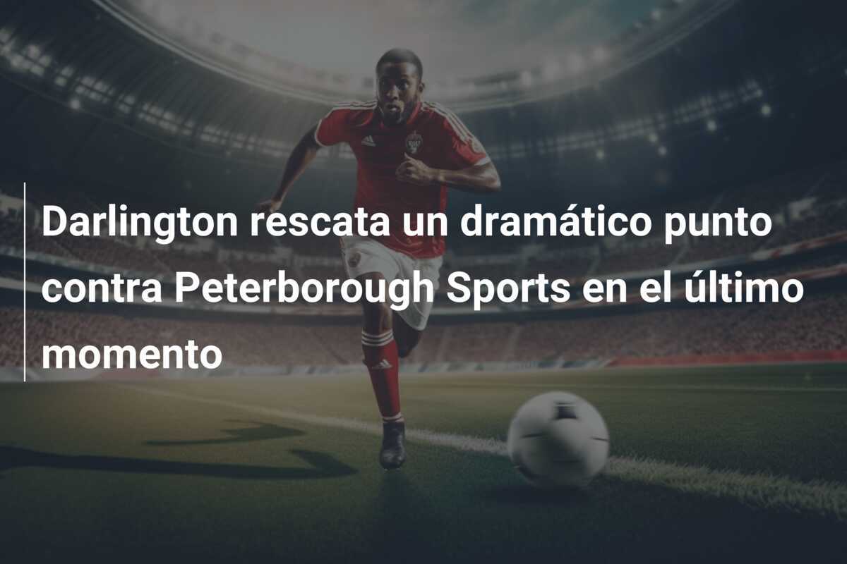 Darlington rescata un dramático punto contra Peterborough Sports en el último momento