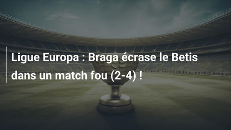 Ligue Europa : Braga écrase le Betis dans un match fou (2-4) !