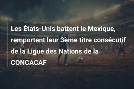Les États-Unis battent le Mexique, remportent leur 3ème titre consécutif de la Ligue des Nations de la CONCACAF