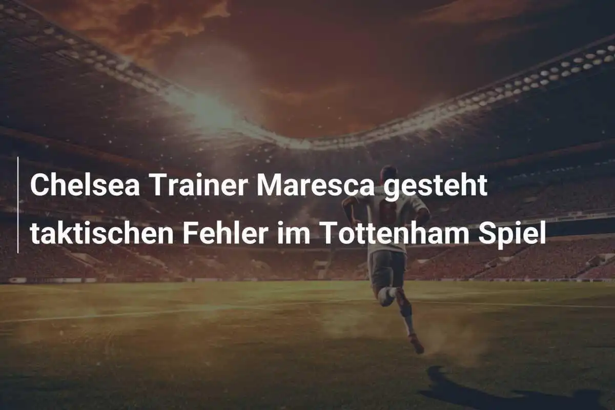 Chelsea Trainer Maresca gesteht taktischen Fehler im Tottenham Spiel