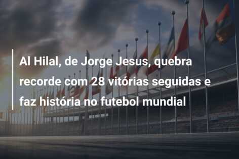 Al Hilal, de Jorge Jesus, quebra recorde com 28 vitórias seguidas e faz história no futebol mundial