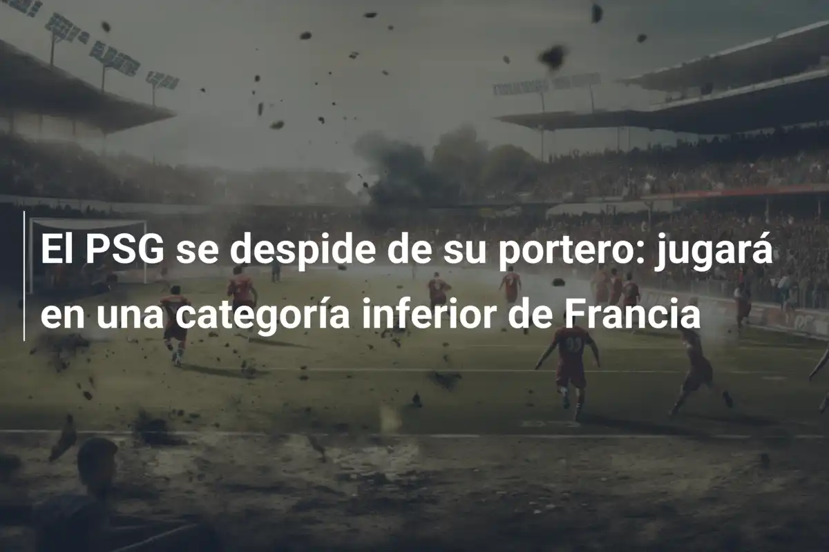 El PSG se despide de su portero: jugará en una categoría inferior de Francia