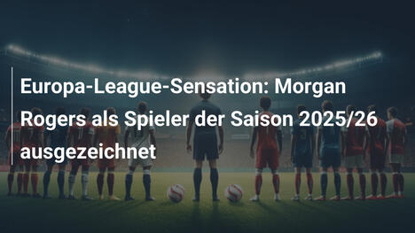 Europa-League-Sensation: Morgan Rogers als Spieler der Saison 2025/26 ausgezeichnet