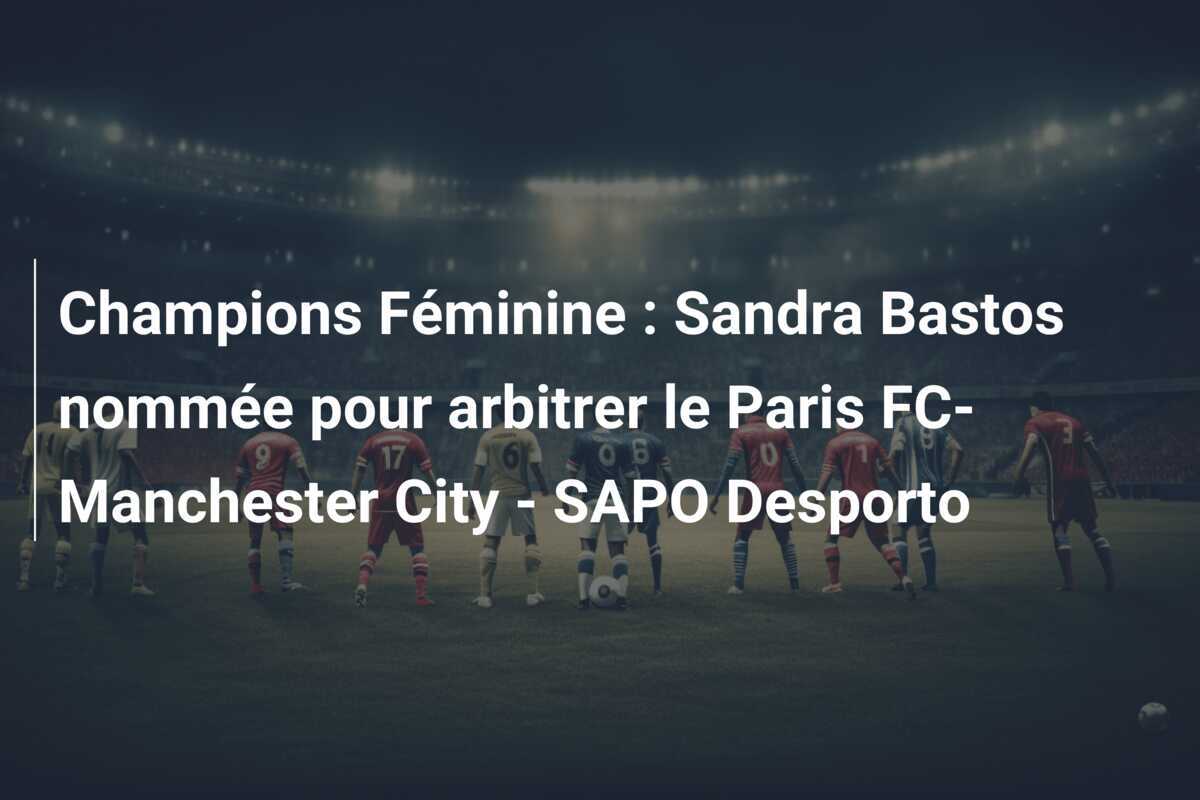 Champions Féminine : Sandra Bastos nommée pour arbitrer le Paris FC-Manchester City - SAPO Desporto