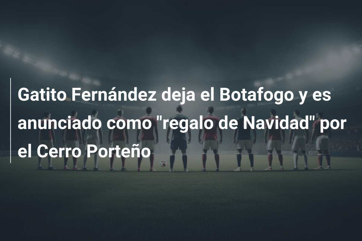 Gatito Fernández deja el Botafogo y es anunciado como "regalo de Navidad" por el Cerro Porteño