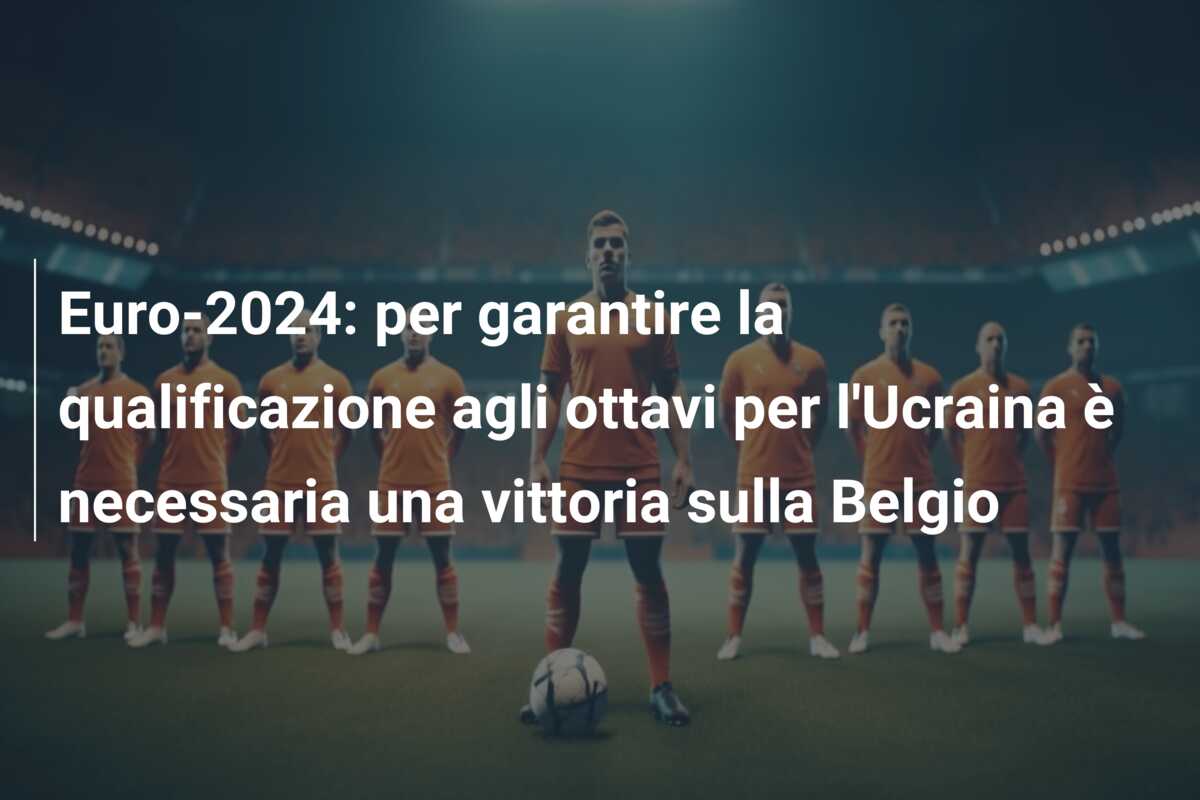 Euro-2024: per garantire la qualificazione agli ottavi per l’Ucraina è necessaria una vittoria sulla Belgio