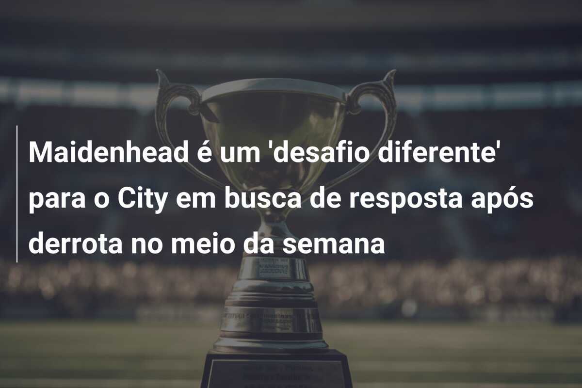 Maidenhead é um 'desafio diferente' para o City em busca de resposta após derrota no meio da semana