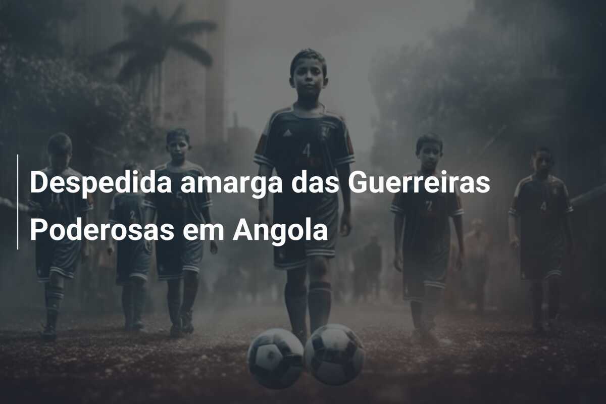Despedida amarga das Guerreiras Poderosas em Angola