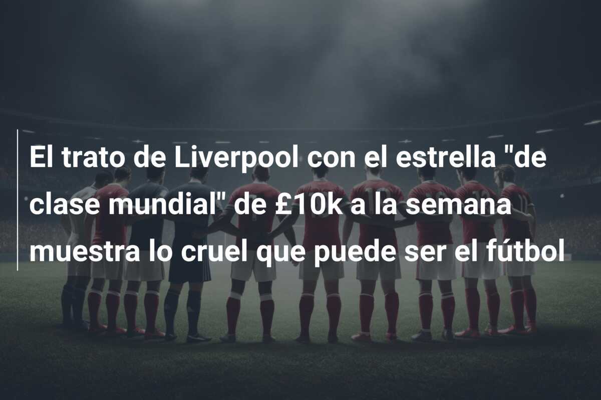 El trato de Liverpool con el estrella "de clase mundial" de £10k a la semana muestra lo cruel que puede ser el fútbol