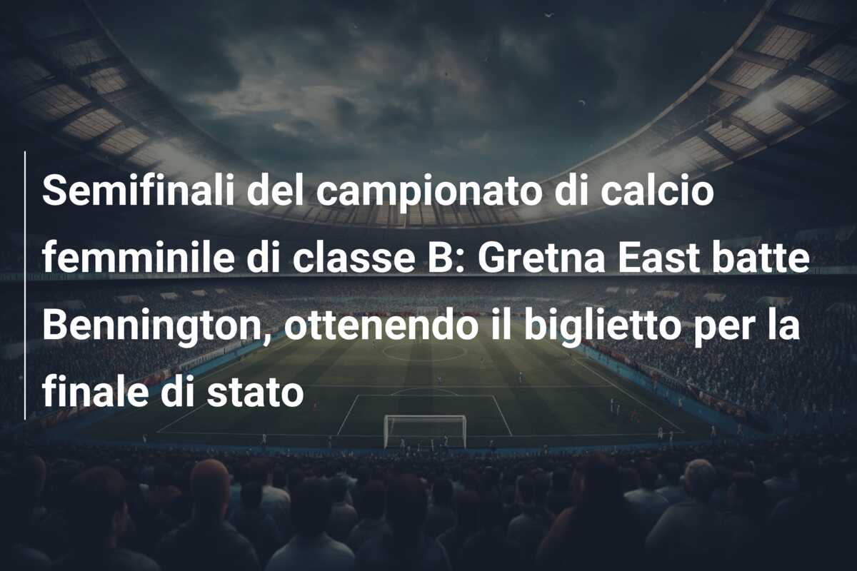 Semifinali del campionato di calcio femminile di classe B: Gretna East batte Bennington, ottenendo il biglietto per la finale di stato