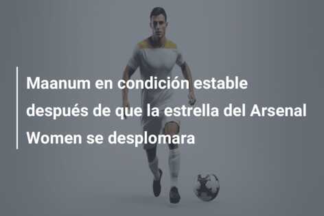 Maanum en condición estable después de que la estrella del Arsenal Women se desplomara