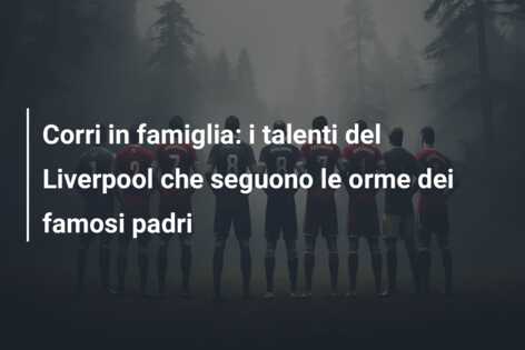 Corri in famiglia: i talenti del Liverpool che seguono le orme dei famosi padri
