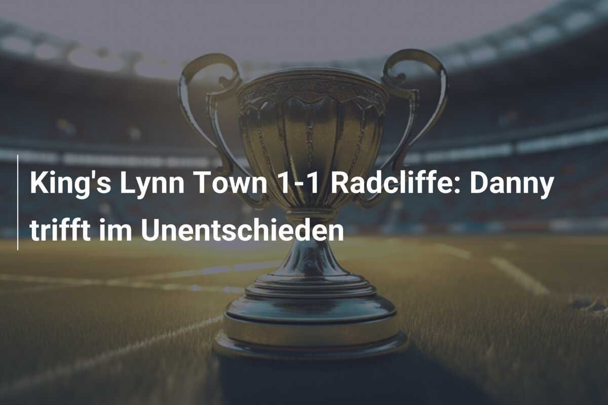 King's Lynn Town 1-1 Radcliffe: Danny trifft im Unentschieden