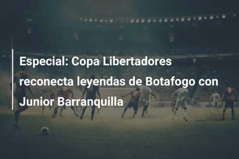 Especial: Copa Libertadores reconecta leyendas de Botafogo con Junior Barranquilla