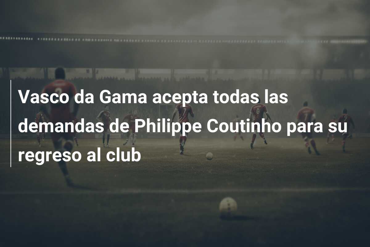 Vasco da Gama acepta todas las demandas de Philippe Coutinho para su regreso al club