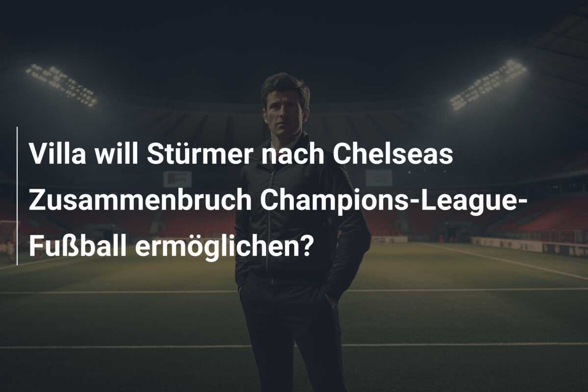 Villa will Stürmer nach Chelseas Zusammenbruch Champions-League-Fußball ermöglichen?