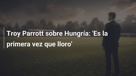 Troy Parrott sobre Hungría: 'Es la primera vez que lloro'